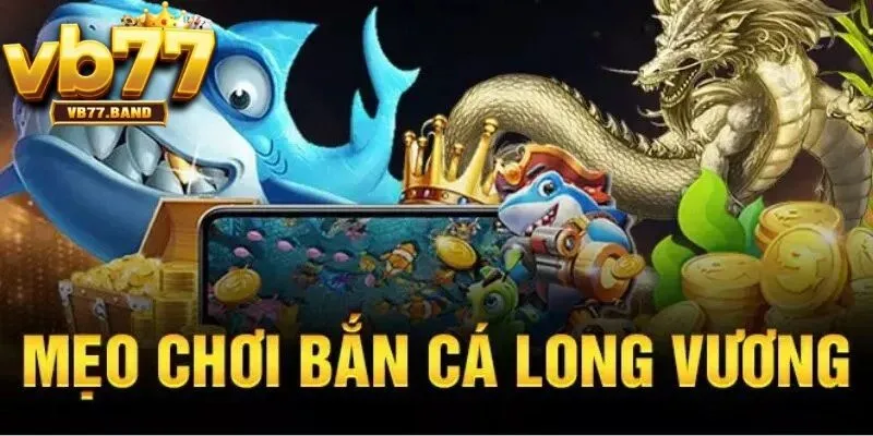 Bắn Cá Long Vương VB77 - Khám Phá Đại Dương Săn Thưởng Cực Đỉnh 3 Bí quyết bắn cá long vương hiệu quả